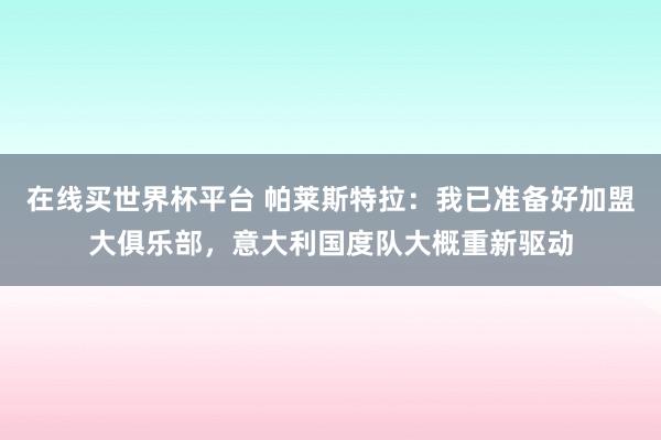 在线买世界杯平台 帕莱斯特拉：我已准备好加盟大俱乐部，意大利国度队大概重新驱动