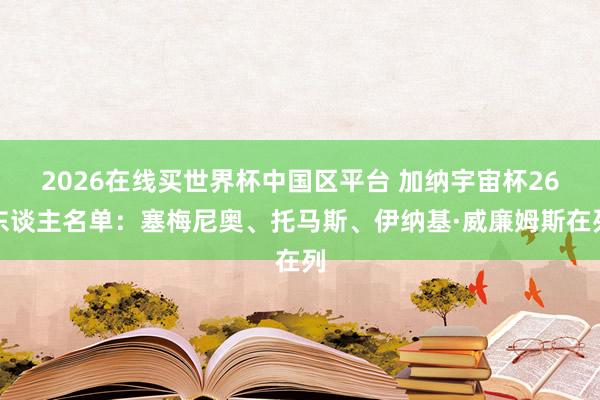 2026在线买世界杯中国区平台 加纳宇宙杯26东谈主名单：塞梅尼奥、托马斯、伊纳基·威廉姆斯在列