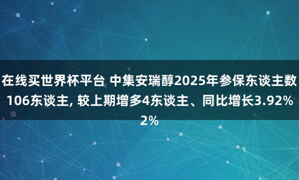 在线买世界杯平台 中集安瑞醇2025年参保东谈主数106东谈主, 较上期增多4东谈主、同比增长3.92%