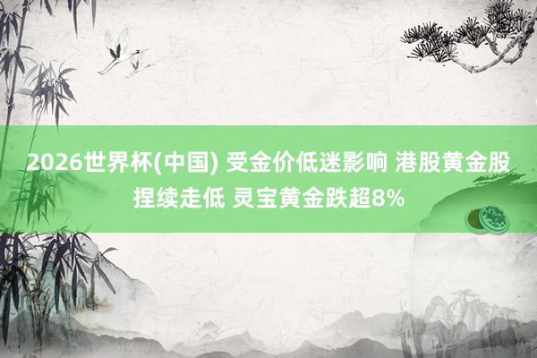 2026世界杯(中国) 受金价低迷影响 港股黄金股捏续走低 灵宝黄金跌超8%