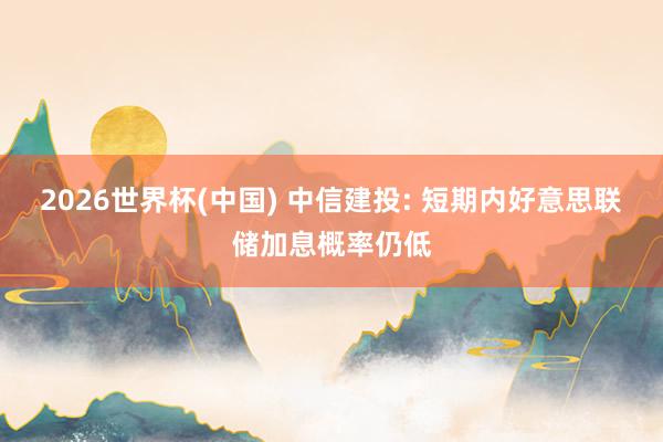 2026世界杯(中国) 中信建投: 短期内好意思联储加息概率仍低