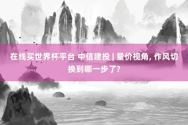 在线买世界杯平台 中信建投 | 量价视角， 作风切换到哪一步了?
