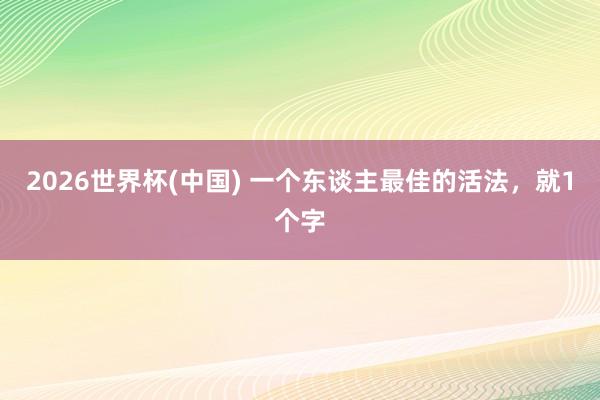 2026世界杯(中国) 一个东谈主最佳的活法，就1个字