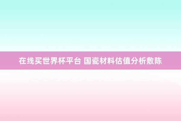 在线买世界杯平台 国瓷材料估值分析敷陈