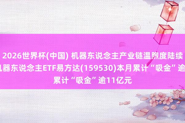 2026世界杯(中国) 机器东说念主产业链温煦度陆续升温， 机器东说念主ETF易方达(159530)本月累计“吸金”逾11亿元
