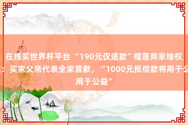 在线买世界杯平台 “190元仅退款”榴莲商家维权结束：买家父亲代表全家景歉，“1000元抵偿款将用于公益”