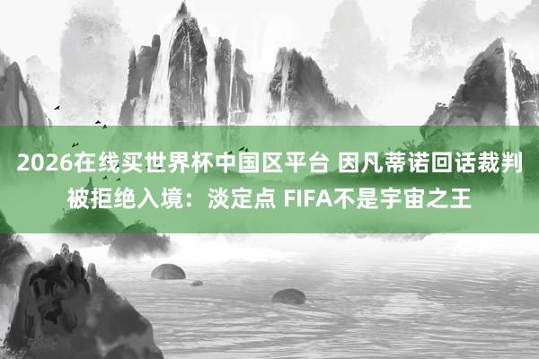 2026在线买世界杯中国区平台 因凡蒂诺回话裁判被拒绝入境：淡定点 FIFA不是宇宙之王