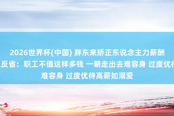 2026世界杯(中国) 胖东来矫正东说念主力薪酬体系! 于东来反省:职工不值这样多钱 一朝走出去难容身 过度优待高薪如溺爱