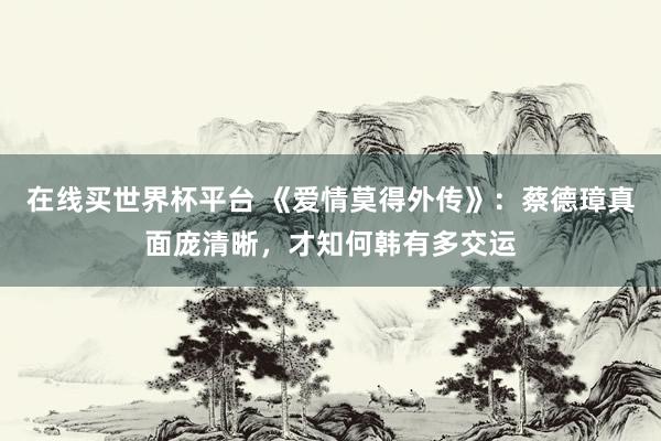 在线买世界杯平台 《爱情莫得外传》:蔡德璋真面庞清晰,才知何韩有多交运