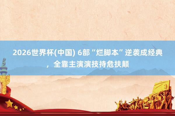 2026世界杯(中国) 6部“烂脚本”逆袭成经典，全靠主演演技持危扶颠