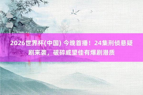 2026世界杯(中国) 今晚首播！24集刑侦悬疑剧来袭，破碎威望佳有爆剧潜质