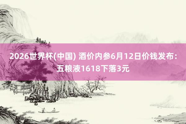 2026世界杯(中国) 酒价内参6月12日价钱发布：五粮液1618下落3元