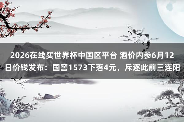 2026在线买世界杯中国区平台 酒价内参6月12日价钱发布：国窖1573下落4元，斥逐此前三连阳