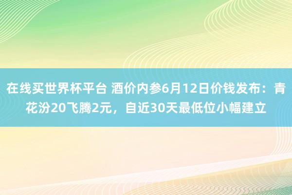 在线买世界杯平台 酒价内参6月12日价钱发布：青花汾20飞腾2元，自近30天最低位小幅建立