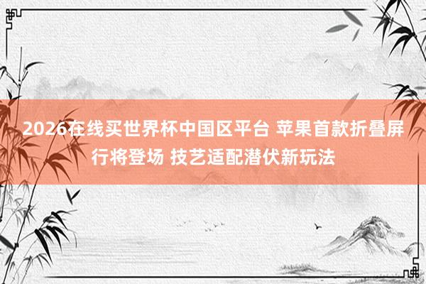 2026在线买世界杯中国区平台 苹果首款折叠屏行将登场 技艺适配潜伏新玩法