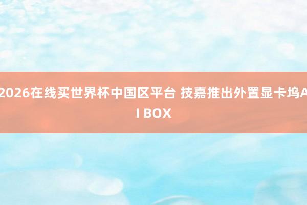 2026在线买世界杯中国区平台 技嘉推出外置显卡坞AI BOX