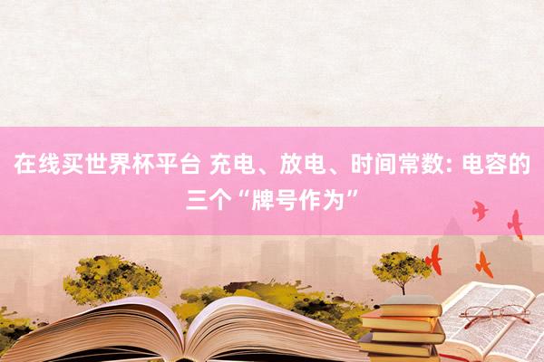 在线买世界杯平台 充电、放电、时间常数: 电容的三个“牌号作为”