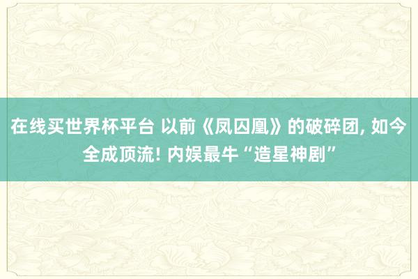 在线买世界杯平台 以前《凤囚凰》的破碎团, 如今全成顶流! 内娱最牛“造星神剧”
