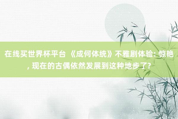 在线买世界杯平台 《成何体统》不雅剧体验: 惊艳， 现在的古偶依然发展到这种地步了?