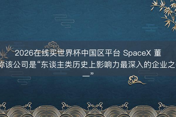 2026在线买世界杯中国区平台 SpaceX 董事称该公司是“东谈主类历史上影响力最深入的企业之一”