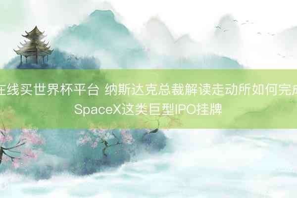 在线买世界杯平台 纳斯达克总裁解读走动所如何完成SpaceX这类巨型IPO挂牌