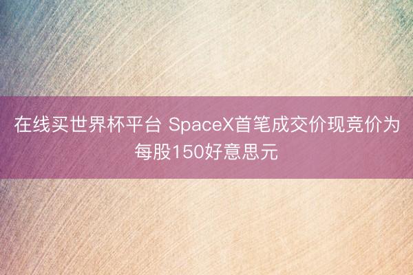 在线买世界杯平台 SpaceX首笔成交价现竞价为每股150好意思元