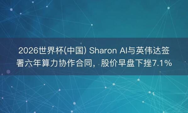 2026世界杯(中国) Sharon AI与英伟达签署六年算力协作合同，股价早盘下挫7.1%