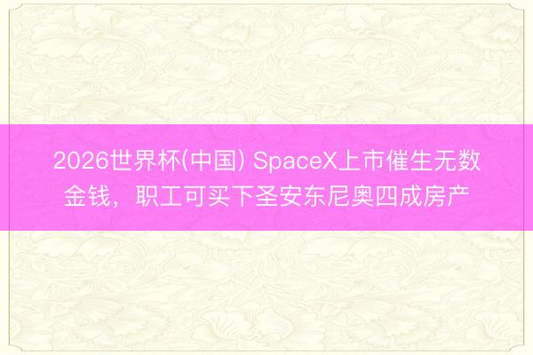 2026世界杯(中国) SpaceX上市催生无数金钱，职工可买下圣安东尼奥四成房产