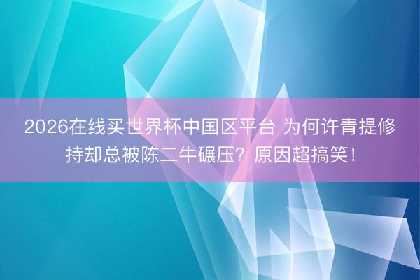 2026在线买世界杯中国区平台 为何许青提修持却总被陈二牛碾压？原因超搞笑！