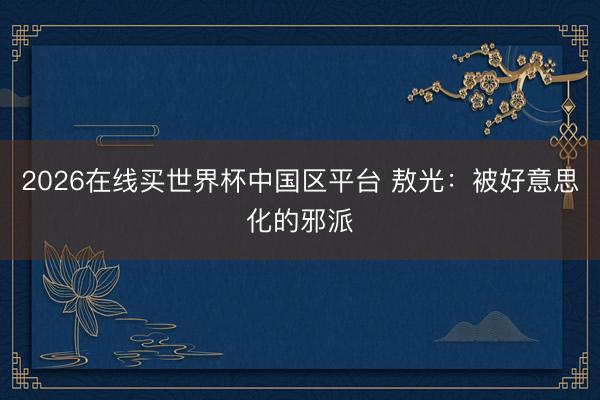 2026在线买世界杯中国区平台 敖光：被好意思化的邪派