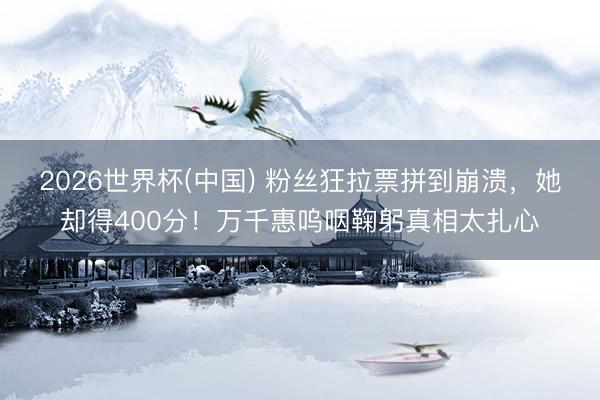2026世界杯(中国) 粉丝狂拉票拼到崩溃，她却得400分！万千惠呜咽鞠躬真相太扎心