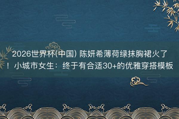 2026世界杯(中国) 陈妍希薄荷绿抹胸裙火了!小城市女生:终于有合适30+的优雅穿搭模板