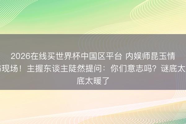2026在线买世界杯中国区平台 内娱师昆玉情破防现场！主握东谈主陡然提问：你们意志吗？谜底太暖了