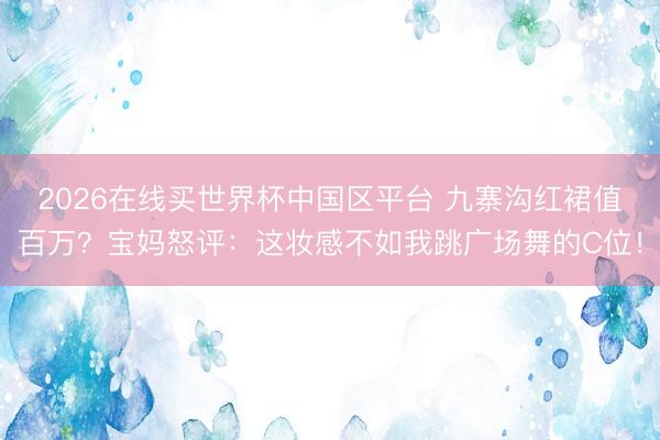 2026在线买世界杯中国区平台 九寨沟红裙值百万？宝妈怒评：这妆感不如我跳广场舞的C位！