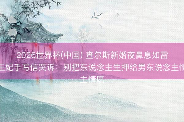 2026世界杯(中国) 查尔斯新婚夜鼻息如雷！王妃手写信哭诉：别把东说念主生押给男东说念主情愿