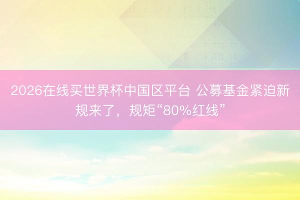 2026在线买世界杯中国区平台 公募基金紧迫新规来了，规矩“80%红线”