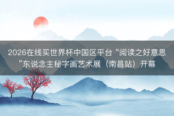 2026在线买世界杯中国区平台 “阅读之好意思”东说念主秘字画艺术展（南昌站）开幕