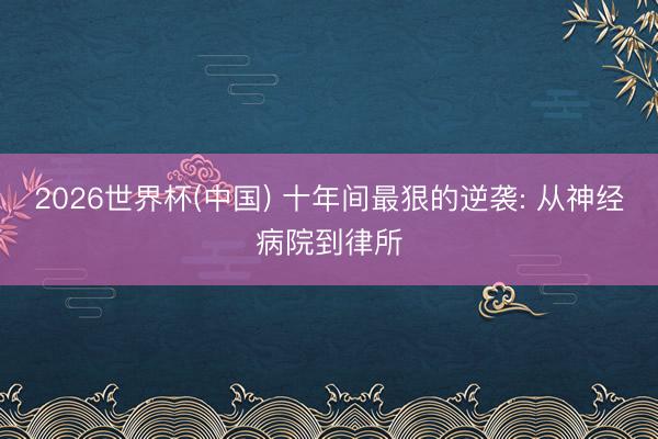 2026世界杯(中国) 十年间最狠的逆袭: 从神经病院到律所