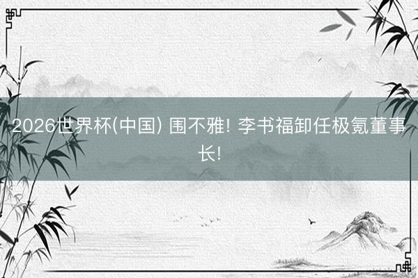 2026世界杯(中国) 围不雅! 李书福卸任极氪董事长!