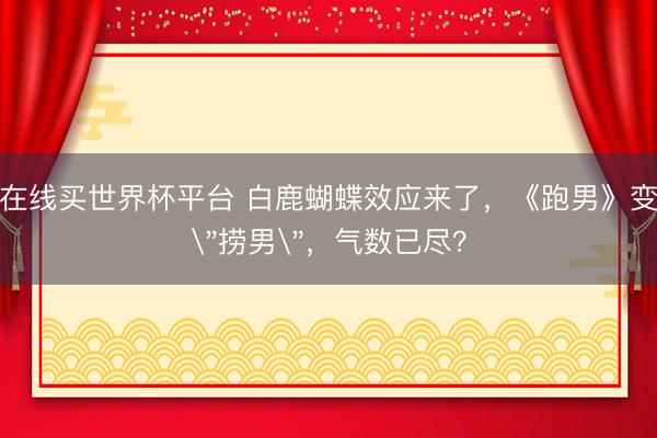 在线买世界杯平台 白鹿蝴蝶效应来了，《跑男》变