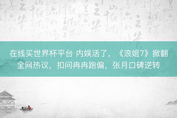 在线买世界杯平台 内娱活了，《浪姐7》掀翻全网热议，扣问冉冉跑偏，张月口碑逆转