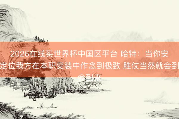 2026在线买世界杯中国区平台 哈特：当你安心定位我方在本职变装中作念到极致 胜仗当然就会到来