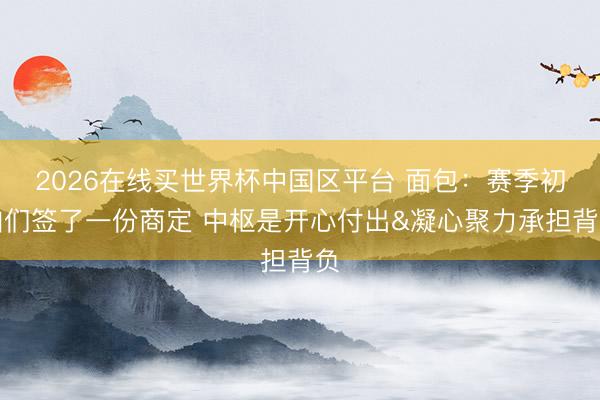 2026在线买世界杯中国区平台 面包：赛季初咱们签了一份商定 中枢是开心付出&凝心聚力承担背负