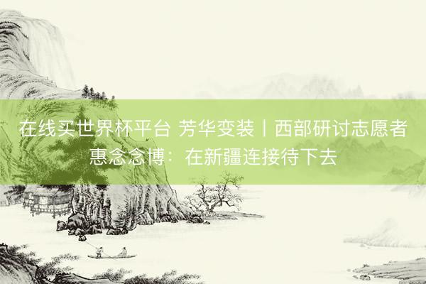 在线买世界杯平台 芳华变装丨西部研讨志愿者惠念念博：在新疆连接待下去