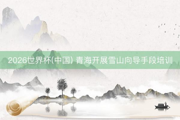 2026世界杯(中国) 青海开展雪山向导手段培训