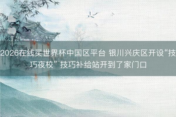 2026在线买世界杯中国区平台 银川兴庆区开设“技巧夜校” 技巧补给站开到了家门口
