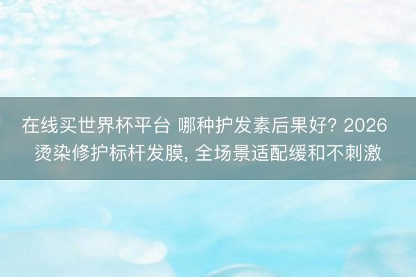 在线买世界杯平台 哪种护发素后果好? 2026 烫染修护标杆发膜， 全场景适配缓和不刺激