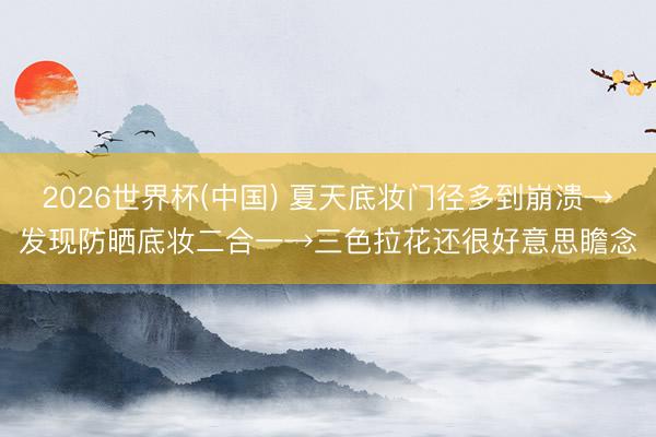 2026世界杯(中国) 夏天底妆门径多到崩溃→发现防晒底妆二合一→三色拉花还很好意思瞻念