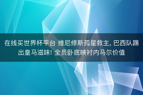 在线买世界杯平台 维尼修斯孤星救主， 巴西队踢出皇马滋味! 全员卧底映衬内马尔价值