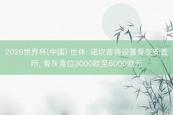 2026世界杯(中国) 世体: 诺坎普将设置骨灰安置所， 骨灰龛位3000欧至6000欧元
